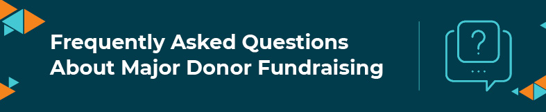 This section will cover frequently asked questions about major donor fundraising.