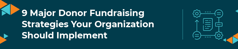 This section will cover nine major donor fundraising strategies your organization should implement.