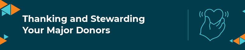 This section will explore approaches to thanking and stewarding your major donors.