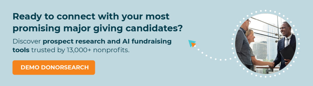 Ready to connect with your most promising major giving candidates? Discover prospect research and AI fundraising tools trusted by 13,000+ nonprofits. Demo DonorSearch.