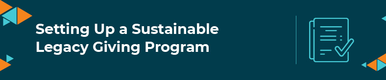 This section will explain how your organization can set up a sustainable legacy giving program.