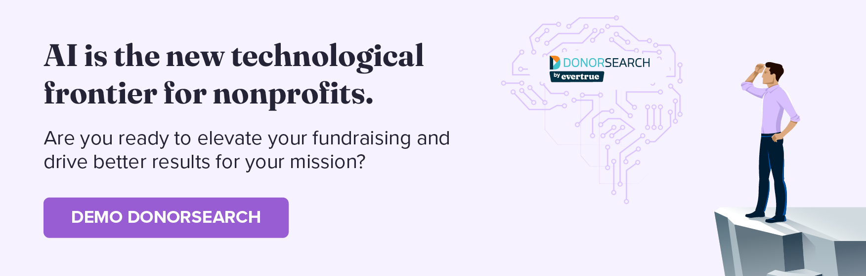 AI is the new technological frontier for nonprofits. Are you ready to elevate your fundraising and drive better results for your mission? Demo DonorSearch.