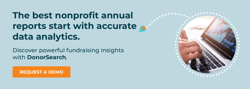 The best nonprofit annual reports start with accurate data analytics. Discover powerful fundraising insights with DonorSearch. Request a Demo.
