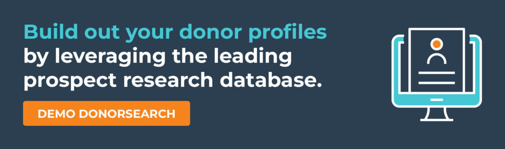 Build out your donor profiles by leveraging the leading prospect research database. Demo DonorSearch.