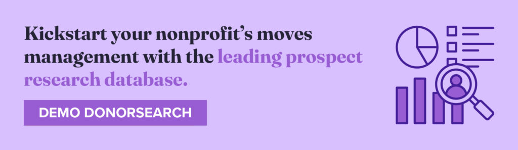 Kickstart your nonprofit’s moves management with the leading prospect research database. Demo DonorSearch.