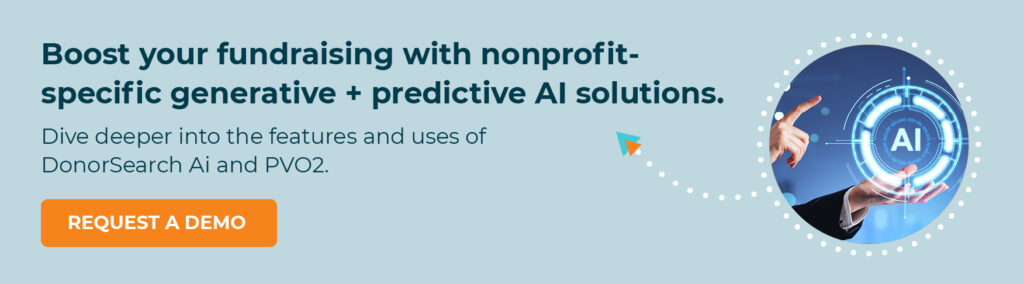 Boost your fundraising with nonprofit-specific generative + predictive AI solutions like DonorSearch Ai and PVO2. Request a Demo.