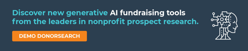Discover new generative AI fundraising tools from the leaders in nonprofit prospect research. Demo DonorSearch.