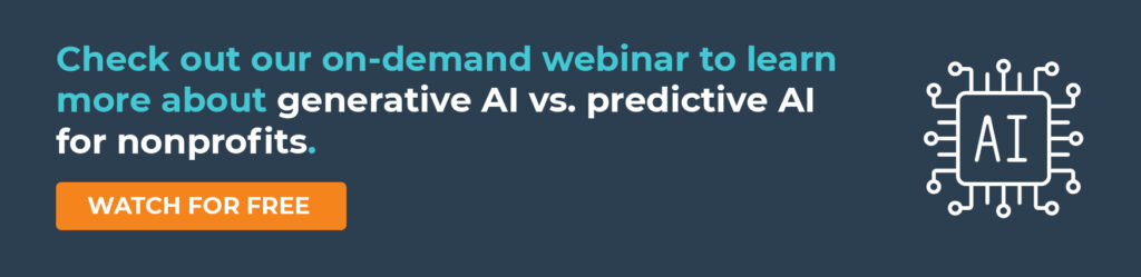 Check out our on-demand webinar to learn more about generative AI vs. predictive AI for nonprofits. Watch for Free.