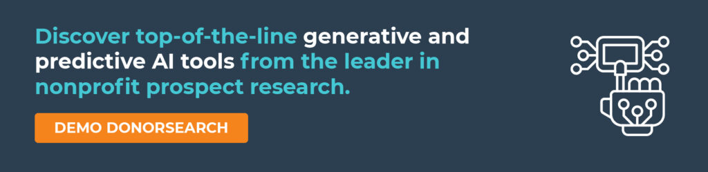 Discover top-of-the-line generative and predictive AI tools from the leader in nonprofit prospect research. Demo DonorSearch.