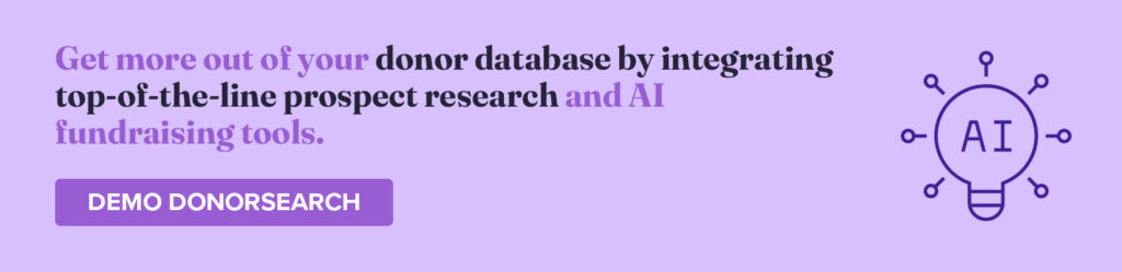 Get more out of your donor database by integrating top-of-the-line prospect research and AI fundraising tools. Demo DonorSearch.