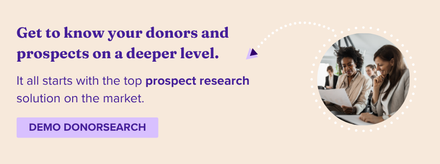 Get to know your donors and prospects on a deeper level. It all starts with the top prospect research solution on the market. Demo DonorSearch..